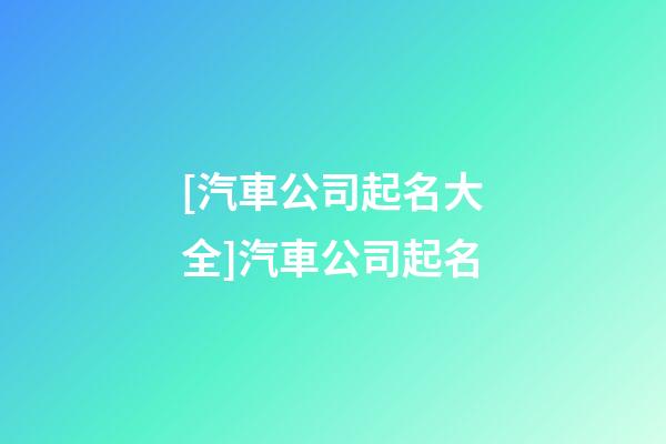 [汽車公司起名大全]汽車公司起名-第1張-公司起名-玄機派